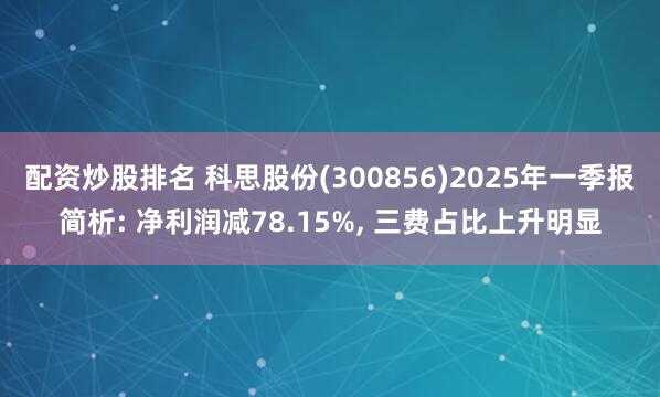 配资炒股排名 科思股份(300856)2025年一季报简析: 净利润减78.15%, 三费占比上升明显