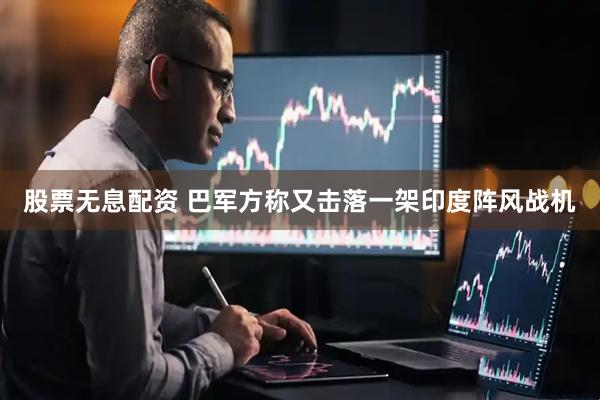 股票无息配资 巴军方称又击落一架印度阵风战机