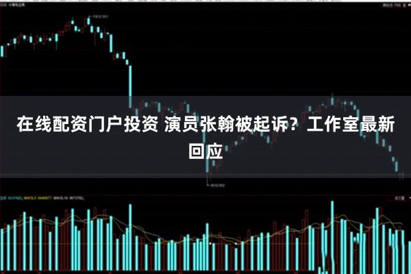 在线配资门户投资 演员张翰被起诉？工作室最新回应