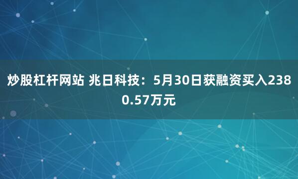 炒股杠杆网站 兆日科技：5月30日获融资买入2380.57万元