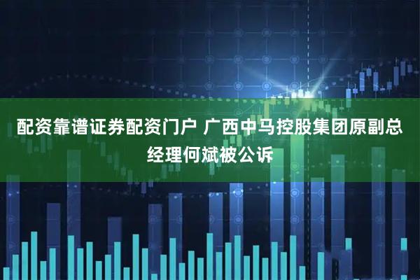 配资靠谱证券配资门户 广西中马控股集团原副总经理何斌被公诉