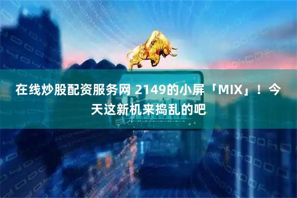 在线炒股配资服务网 2149的小屏「MIX」！今天这新机来捣乱的吧