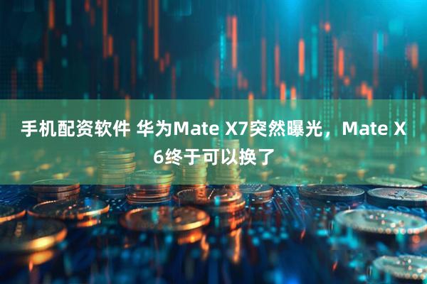 手机配资软件 华为Mate X7突然曝光，Mate X6终于可以换了