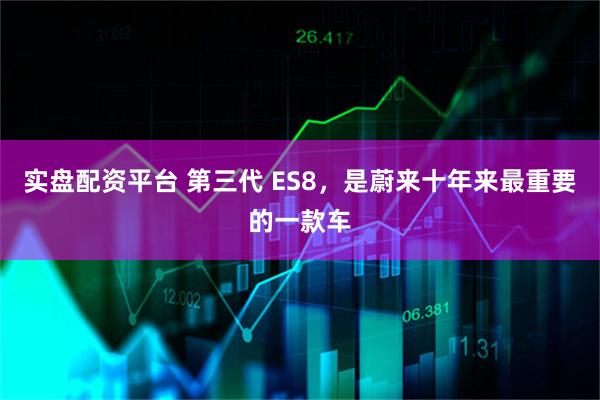 实盘配资平台 第三代 ES8，是蔚来十年来最重要的一款车