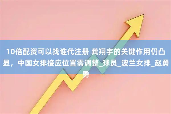 10倍配资可以找谁代注册 龚翔宇的关键作用仍凸显，中国女排接应位置需调整_球员_波兰女排_赵勇