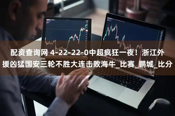配资查询网 4-22-22-0中超疯狂一夜！浙江外援凶猛国安三轮不胜大连击败海牛_比赛_鹏城_比分