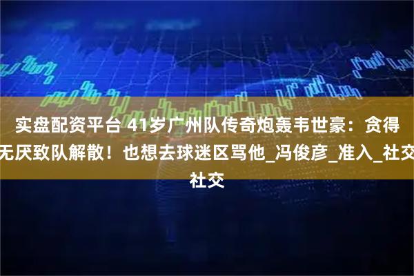 实盘配资平台 41岁广州队传奇炮轰韦世豪：贪得无厌致队解散！也想去球迷区骂他_冯俊彦_准入_社交