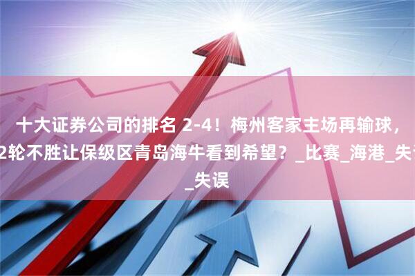 十大证券公司的排名 2-4！梅州客家主场再输球，12轮不胜让保级区青岛海牛看到希望？_比赛_海港_失误