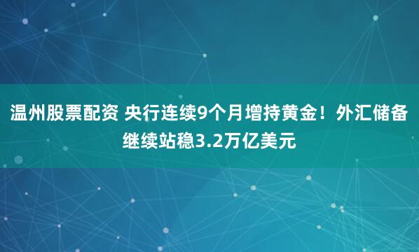 温州股票配资 央行连续9个月增持黄金！外汇储备继续站稳3.2万亿美元