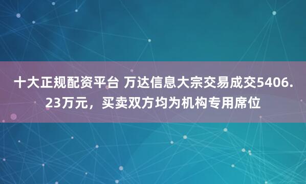 十大正规配资平台 万达信息大宗交易成交5406.23万元，买卖双方均为机构专用席位