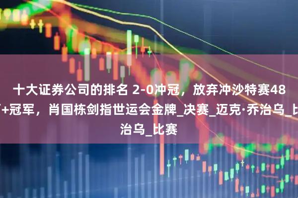 十大证券公司的排名 2-0冲冠，放弃冲沙特赛485万+冠军，肖国栋剑指世运会金牌_决赛_迈克·乔治乌_比赛