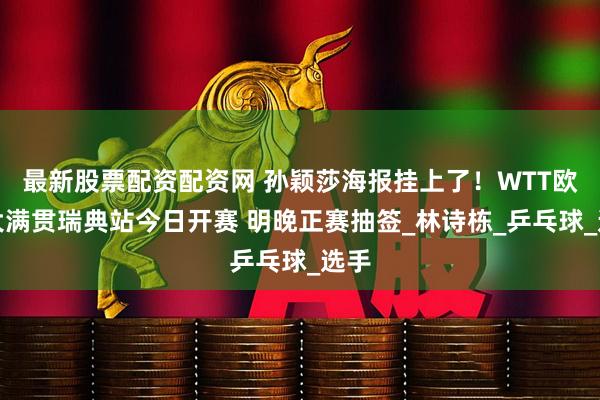 最新股票配资配资网 孙颖莎海报挂上了！WTT欧洲大满贯瑞典站今日开赛 明晚正赛抽签_林诗栋_乒乓球_选手
