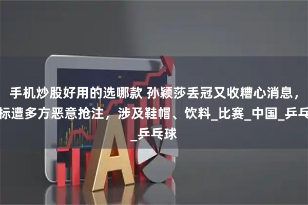 手机炒股好用的选哪款 孙颖莎丢冠又收糟心消息，商标遭多方恶意抢注，涉及鞋帽、饮料_比赛_中国_乒乓球