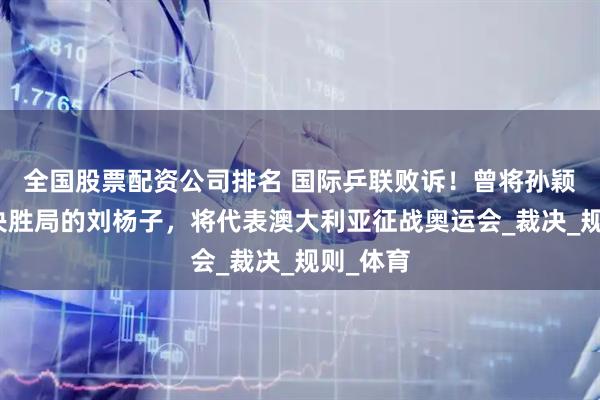 全国股票配资公司排名 国际乒联败诉！曾将孙颖莎逼入决胜局的刘杨子，将代表澳大利亚征战奥运会_裁决_规则_体育