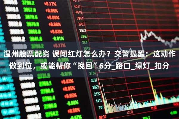 温州股票配资 误闯红灯怎么办？交警提醒：这动作做到位，或能帮你“挽回”6分_路口_绿灯_扣分