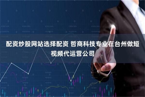 配资炒股网站选择配资 哲商科技专业在台州做短视频代运营公司