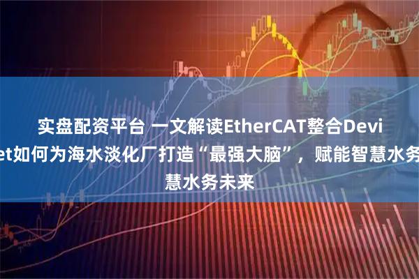 实盘配资平台 一文解读EtherCAT整合DeviceNet如何为海水淡化厂打造“最强大脑”，赋能智慧水务未来