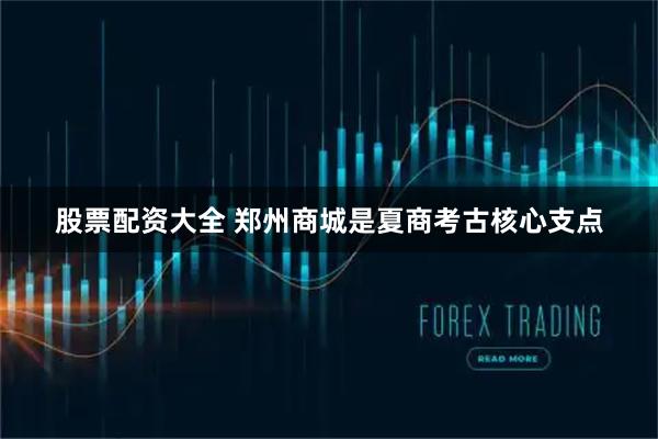 股票配资大全 郑州商城是夏商考古核心支点