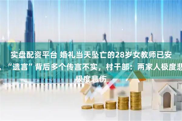 实盘配资平台 婚礼当天坠亡的28岁女教师已安葬，“遗言”背后多个传言不实，村干部：两家人极度悲伤