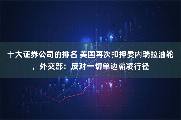 十大证券公司的排名 美国再次扣押委内瑞拉油轮，外交部：反对一切单边霸凌行径