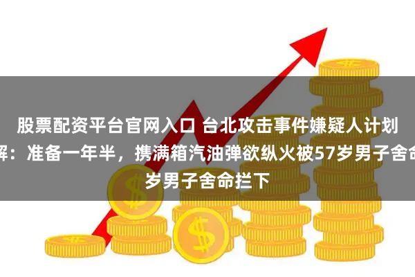 股票配资平台官网入口 台北攻击事件嫌疑人计划书破解：准备一年半，携满箱汽油弹欲纵火被57岁男子舍命拦下