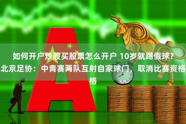 如何开户炒股买股票怎么开户 10岁就踢假球？北京足协：中青赛两队互射自家球门，取消比赛资格